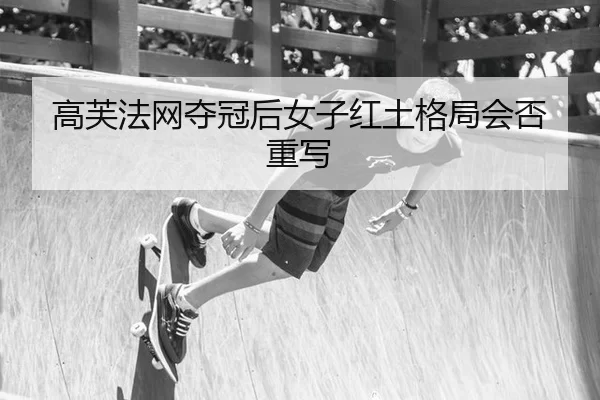 高芙法网夺冠后女子红土格局会否重写