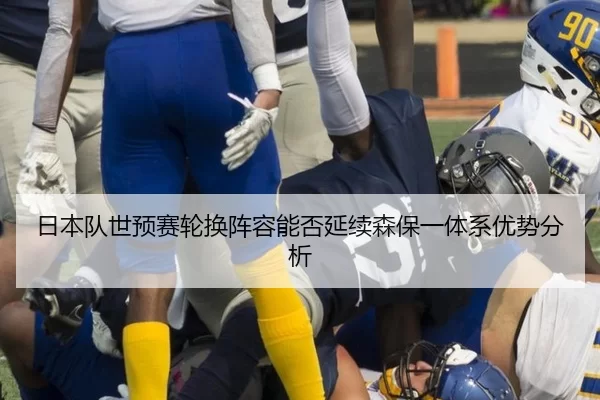日本队世预赛轮换阵容能否延续优势