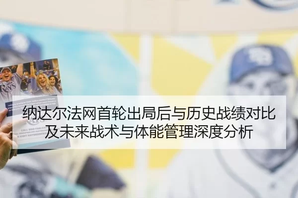 纳达尔法网首轮出局后与历史战绩对比及未来战术与体能管理深度分析