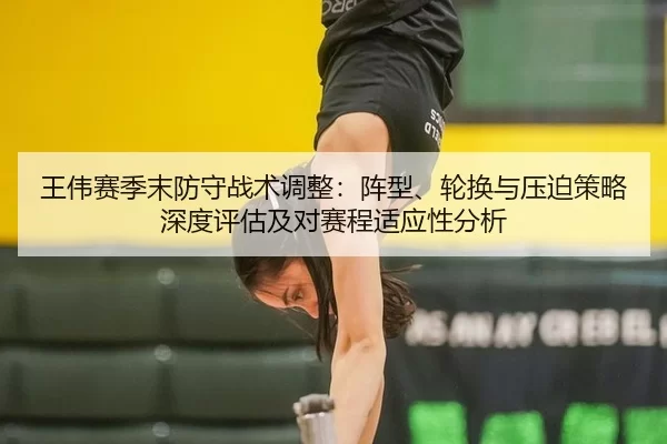 王伟赛季末防守战术调整：阵型、轮换与压迫策略深度评估及对赛程适应性分析