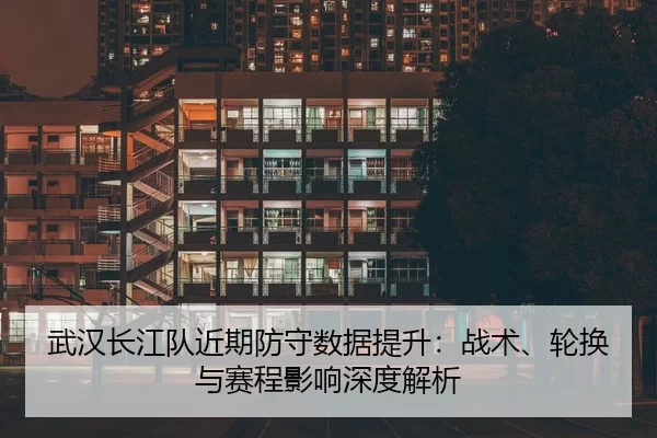 武汉长江队近期防守数据提升：战术、轮换与赛程影响深度解析
