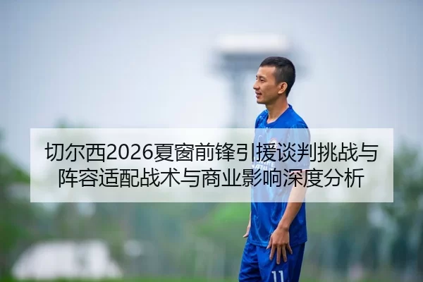 切尔西2026夏窗前锋引援谈判挑战与阵容适配战术与商业影响深度分析