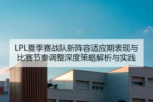 LPL夏季赛战队新阵容适应期表现与比赛节奏调整深度策略解析与实践