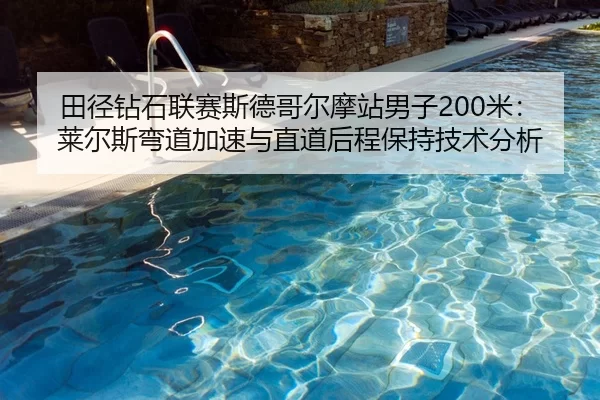 田径钻石联赛斯德哥尔摩站男子200米：莱尔斯弯道加速与直道后程保持技术分析