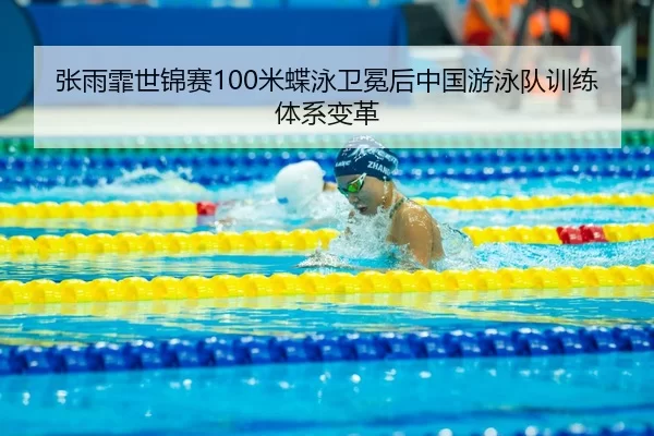 张雨霏世锦赛100米蝶泳卫冕后中国游泳队训练体系变革