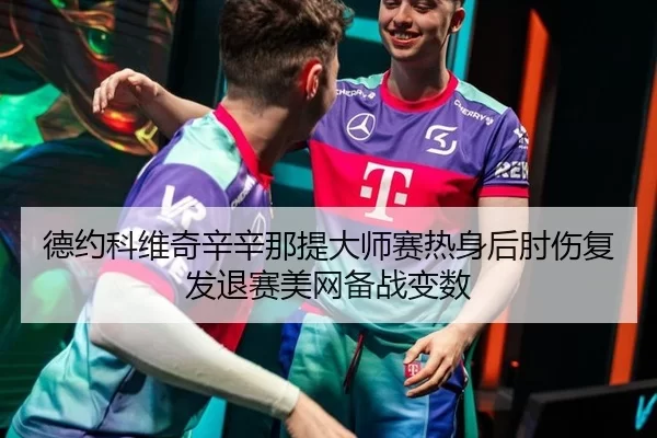 德约科维奇辛辛那提大师赛热身后肘伤复发退赛美网备战变数